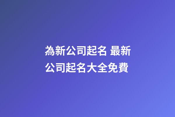 為新公司起名 最新公司起名大全免費-第1張-公司起名-玄機派